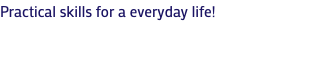 Practical skills for a everyday life!
