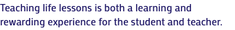 Teaching life lessons is both a learning and rewarding experience for the student and teacher.
