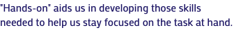 "Hands-on" aids us in developing those skills needed to help us stay focused on the task at hand.