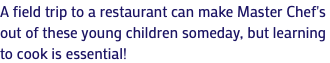 A field trip to a restaurant can make Master Chef's out of these young children someday, but learning to cook is essential!
