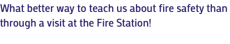 What better way to teach us about fire safety than through a visit at the Fire Station!